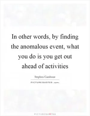 In other words, by finding the anomalous event, what you do is you get out ahead of activities Picture Quote #1