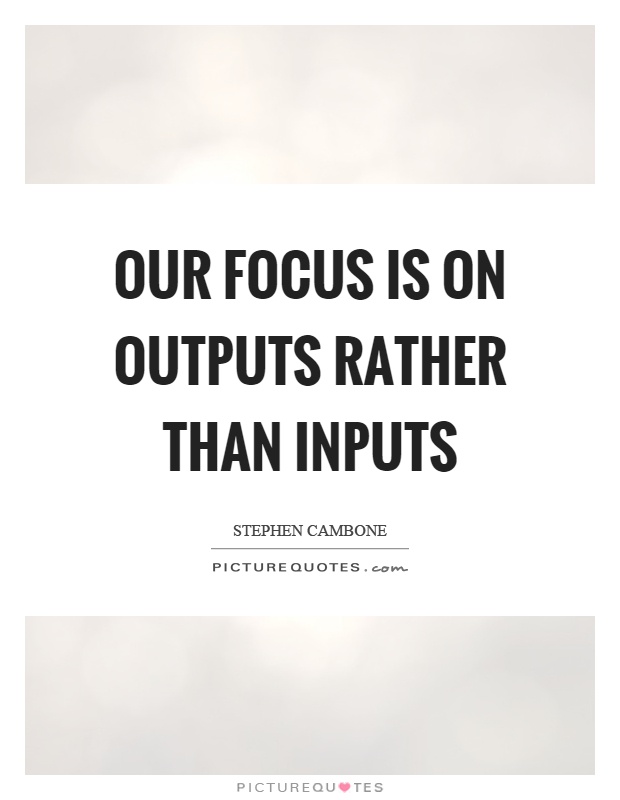 Our focus is on outputs rather than inputs Picture Quote #1