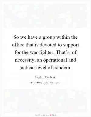 So we have a group within the office that is devoted to support for the war fighter. That’s, of necessity, an operational and tactical level of concern Picture Quote #1