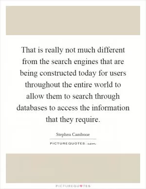 That is really not much different from the search engines that are being constructed today for users throughout the entire world to allow them to search through databases to access the information that they require Picture Quote #1