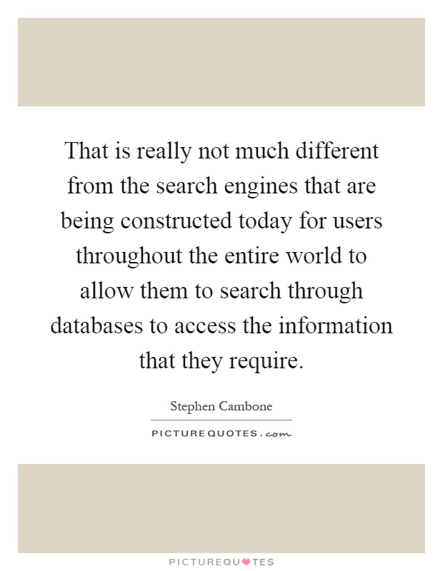 That is really not much different from the search engines that are being constructed today for users throughout the entire world to allow them to search through databases to access the information that they require Picture Quote #1