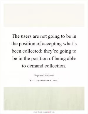 The users are not going to be in the position of accepting what’s been collected; they’re going to be in the position of being able to demand collection Picture Quote #1