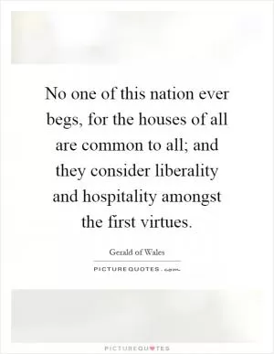 No one of this nation ever begs, for the houses of all are common to all; and they consider liberality and hospitality amongst the first virtues Picture Quote #1