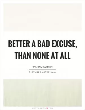 Better a bad excuse, than none at all Picture Quote #1