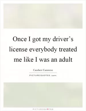 Once I got my driver’s license everybody treated me like I was an adult Picture Quote #1