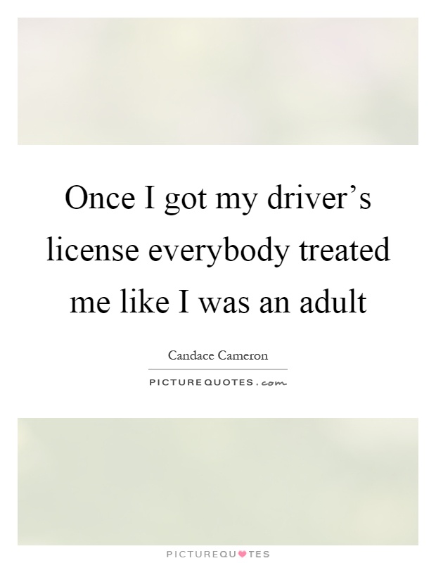 Once I got my driver's license everybody treated me like I was an adult Picture Quote #1