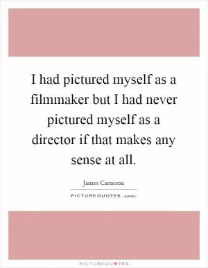 I had pictured myself as a filmmaker but I had never pictured myself as a director if that makes any sense at all Picture Quote #1
