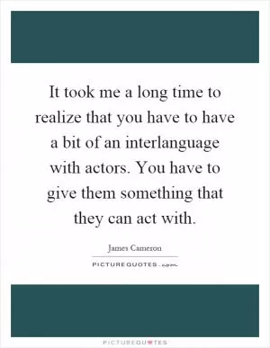 It took me a long time to realize that you have to have a bit of an interlanguage with actors. You have to give them something that they can act with Picture Quote #1