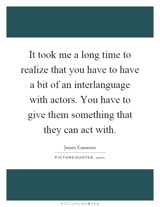 It took me a long time to realize that you have to have a bit of an interlanguage with actors. You have to give them something that they can act with Picture Quote #1