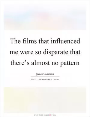 The films that influenced me were so disparate that there’s almost no pattern Picture Quote #1