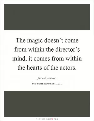 The magic doesn’t come from within the director’s mind, it comes from within the hearts of the actors Picture Quote #1