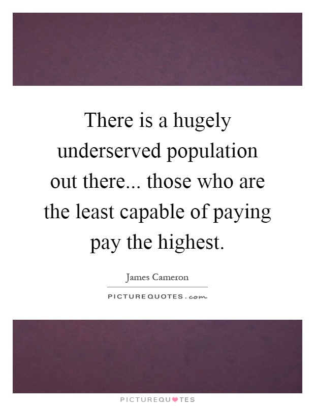 There is a hugely underserved population out there... those who are the least capable of paying pay the highest Picture Quote #1