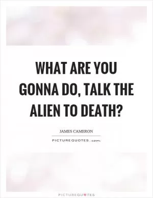 What are you gonna do, talk the alien to death? Picture Quote #1