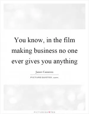 You know, in the film making business no one ever gives you anything Picture Quote #1