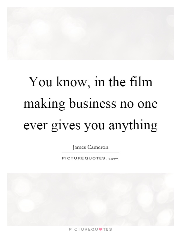 You know, in the film making business no one ever gives you anything Picture Quote #1