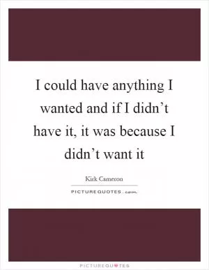 I could have anything I wanted and if I didn’t have it, it was because I didn’t want it Picture Quote #1