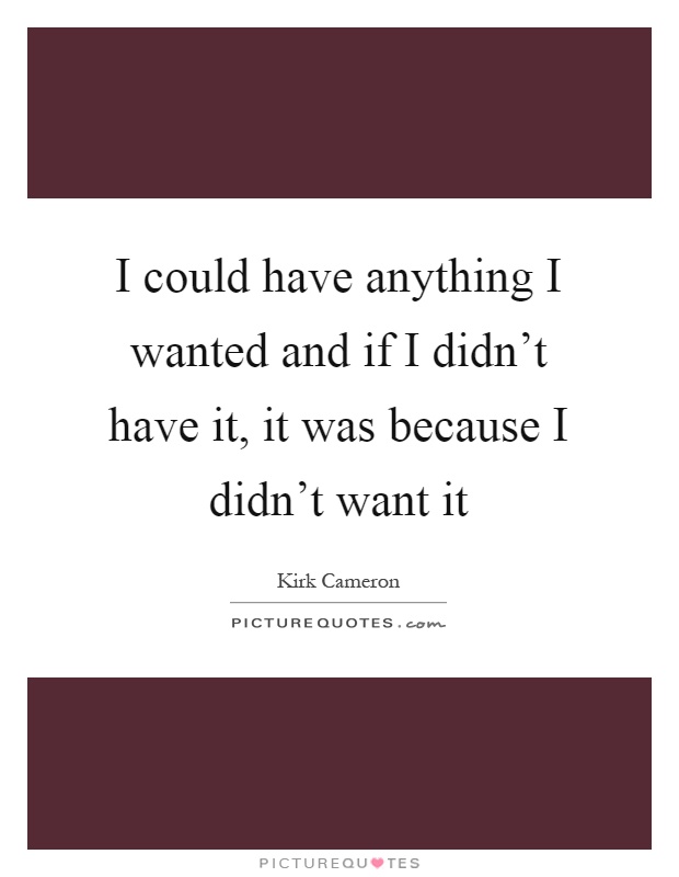 I could have anything I wanted and if I didn't have it, it was because I didn't want it Picture Quote #1