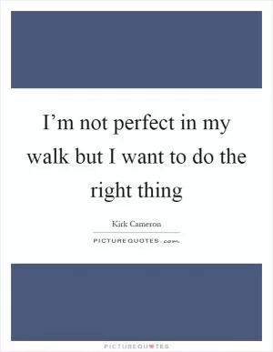 I’m not perfect in my walk but I want to do the right thing Picture Quote #1