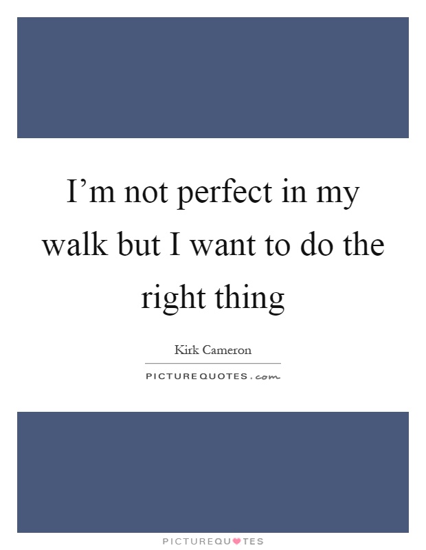I'm not perfect in my walk but I want to do the right thing Picture Quote #1