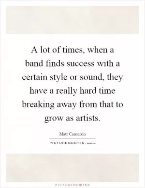A lot of times, when a band finds success with a certain style or sound, they have a really hard time breaking away from that to grow as artists Picture Quote #1