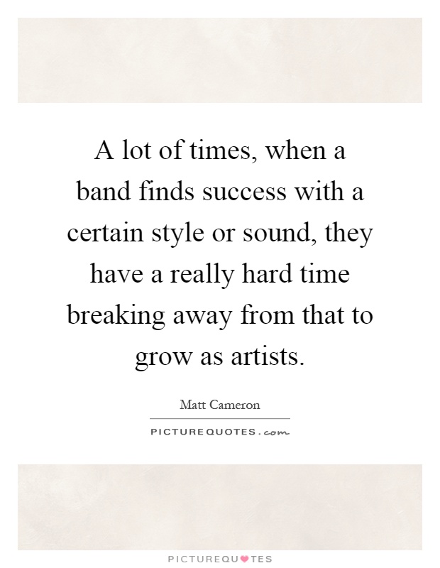 A lot of times, when a band finds success with a certain style or sound, they have a really hard time breaking away from that to grow as artists Picture Quote #1
