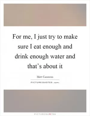 For me, I just try to make sure I eat enough and drink enough water and that’s about it Picture Quote #1