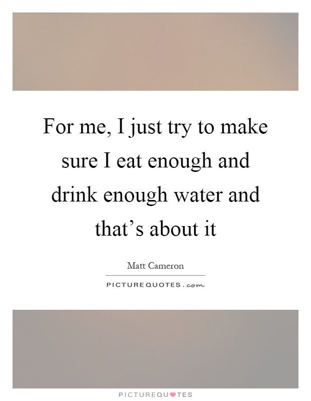 For me, I just try to make sure I eat enough and drink enough water and that's about it Picture Quote #1