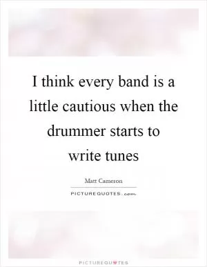 I think every band is a little cautious when the drummer starts to write tunes Picture Quote #1
