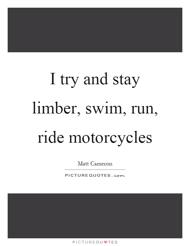 I try and stay limber, swim, run, ride motorcycles Picture Quote #1