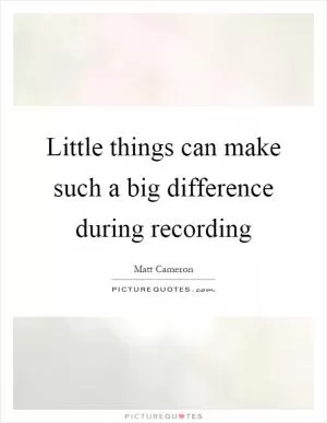 Little things can make such a big difference during recording Picture Quote #1
