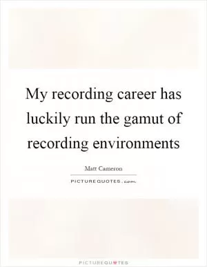 My recording career has luckily run the gamut of recording environments Picture Quote #1