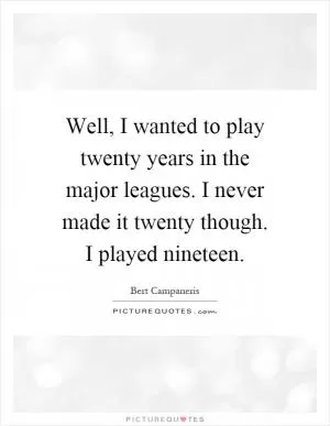 Well, I wanted to play twenty years in the major leagues. I never made it twenty though. I played nineteen Picture Quote #1