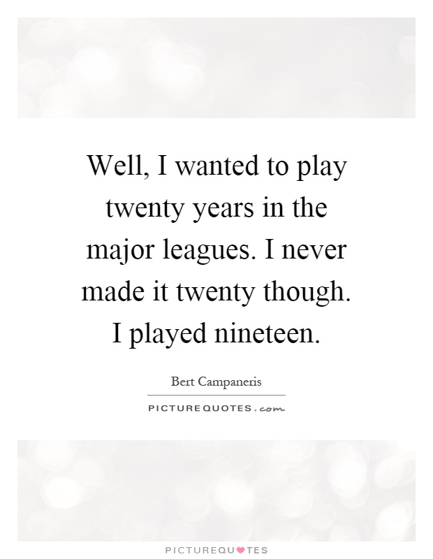 Well, I wanted to play twenty years in the major leagues. I never made it twenty though. I played nineteen Picture Quote #1