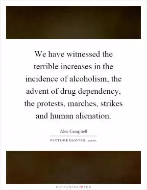 We have witnessed the terrible increases in the incidence of alcoholism, the advent of drug dependency, the protests, marches, strikes and human alienation Picture Quote #1