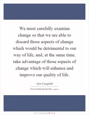 We must carefully examine change so that we are able to discard those aspects of change which would be detrimental to our way of life, and, at the same time, take advantage of those aspects of change which will enhance and improve our quality of life Picture Quote #1