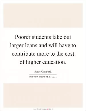 Poorer students take out larger loans and will have to contribute more to the cost of higher education Picture Quote #1