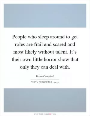 People who sleep around to get roles are frail and scared and most likely without talent. It’s their own little horror show that only they can deal with Picture Quote #1
