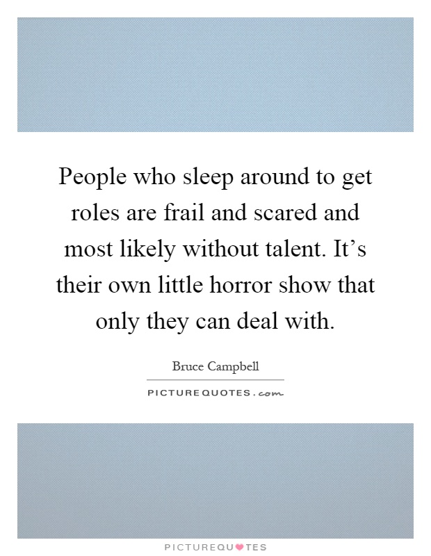 People who sleep around to get roles are frail and scared and most likely without talent. It's their own little horror show that only they can deal with Picture Quote #1