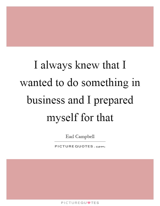 I always knew that I wanted to do something in business and I prepared myself for that Picture Quote #1