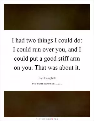 I had two things I could do: I could run over you, and I could put a good stiff arm on you. That was about it Picture Quote #1