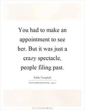 You had to make an appointment to see her. But it was just a crazy spectacle, people filing past Picture Quote #1