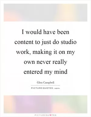 I would have been content to just do studio work, making it on my own never really entered my mind Picture Quote #1