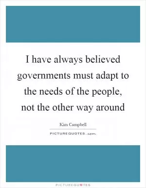 I have always believed governments must adapt to the needs of the people, not the other way around Picture Quote #1