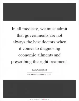 In all modesty, we must admit that governments are not always the best doctors when it comes to diagnosing economic ailments and prescribing the right treatment Picture Quote #1