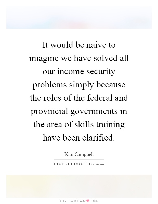 It would be naive to imagine we have solved all our income security problems simply because the roles of the federal and provincial governments in the area of skills training have been clarified Picture Quote #1