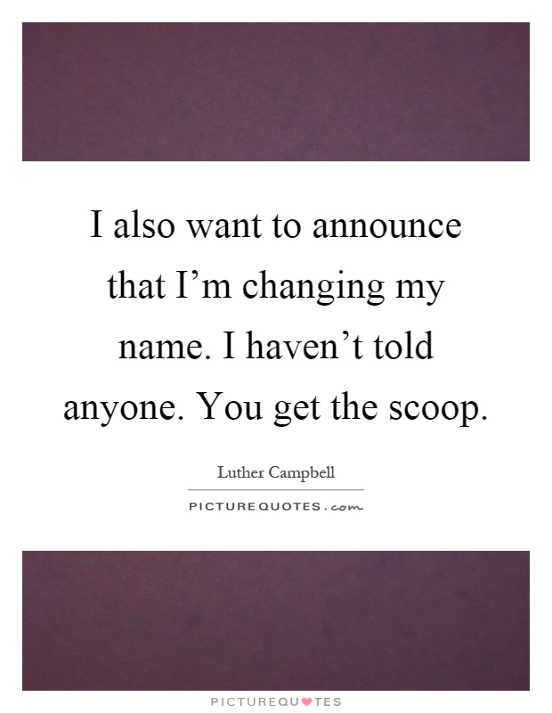 I also want to announce that I'm changing my name. I haven't told anyone. You get the scoop Picture Quote #1