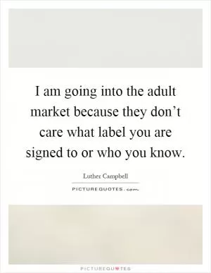 I am going into the adult market because they don’t care what label you are signed to or who you know Picture Quote #1