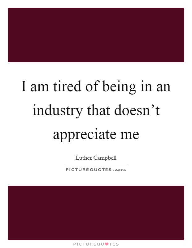 I am tired of being in an industry that doesn't appreciate me Picture Quote #1