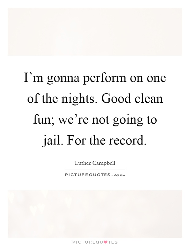 I'm gonna perform on one of the nights. Good clean fun; we're not going to jail. For the record Picture Quote #1