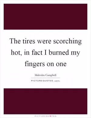 The tires were scorching hot, in fact I burned my fingers on one Picture Quote #1